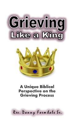 Grieving Like A King: A Biblical Glance of the Grieving Process by Formhals, Danny L.