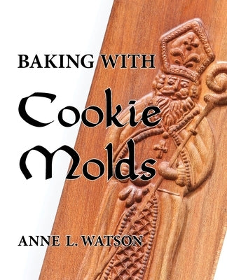Baking with Cookie Molds: Secrets and Recipes for Making Amazing Handcrafted Cookies for Your Christmas, Holiday, Wedding, Tea, Party, Swap, Exc by Watson, Anne L.