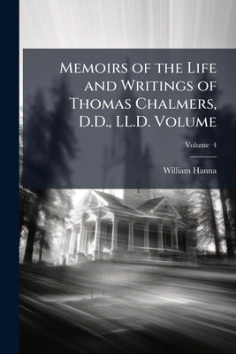 Memoirs of the Life and Writings of Thomas Chalmers, D.D., LL.D. Volume; Volume 4 by Hanna, William