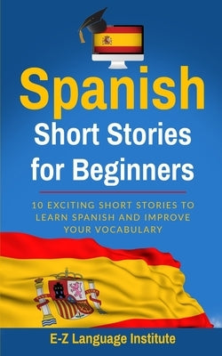 Spanish: Short Stories For Beginners: 10 Exciting Short Stories to Learn Spanish and Improve Your Vocabulary by Institute, E-Z Language