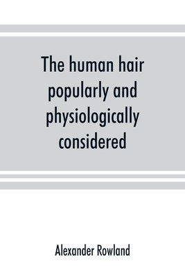 The human hair, popularly and physiologically considered with special reference to its preservation, improvement and adornment, and the various modes by Rowland, Alexander