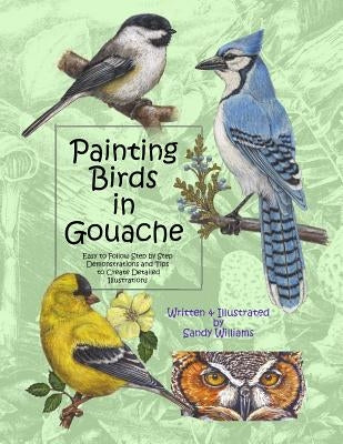 Painting Birds in Gouache: Easy to Follow Step by Step Demonstrations and Tips to Create Detailed Illustrations by Williams, Sandy