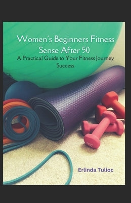 Women's Beginners Fitness Sense After 50: A Practical Guide to Your Fitness Journey Success by Tulioc, Erlinda