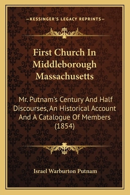 First Church In Middleborough Massachusetts: Mr. Putnam's Century And Half Discourses, An Historical Account And A Catalogue Of Members (1854) by Putnam, Israel Warburton