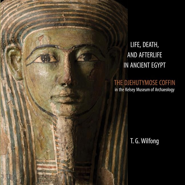 Life, Death and Afterlife in Ancient Egypt: The Djehutymose Coffin in the Kelsey Museum of Archaeology by Wilfong, T. G.