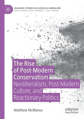 The Rise of Post-Modern Conservatism: Neoliberalism, Post-Modern Culture, and Reactionary Politics by McManus, Matthew