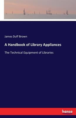 A Handbook of Library Appliances: The Technical Equipment of Libraries by Brown, James Duff
