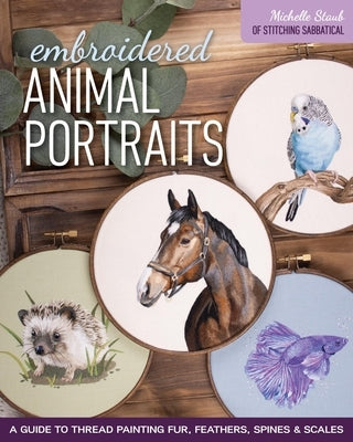 Embroidered Animal Portraits: A Guide to Thread Painting Fur, Feathers, Spines & Scales by Staub, Michelle