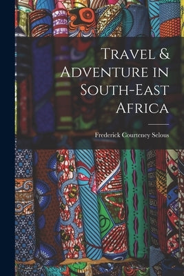 Travel & Adventure in South-East Africa by Selous, Frederick Courteney