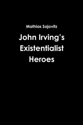 John Irving's Existentialist Heroes by Sajovitz, Mathias