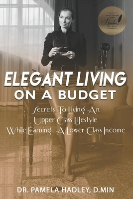 Elegant Living on a Budget: Secrets to Living an Upper Class Lifestyle While Earning a Lower Class Income by Hadley -Chea, Pamela