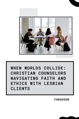 When Worlds Collide: Christian Counselors Navigating Faith and Ethics with Lesbian Clients by Furguson
