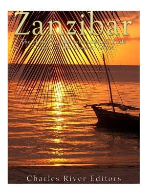 Zanzibar: The History of the International Trade Center off the Coast of Africa by Charles River Editors