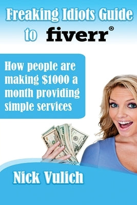 Freaking Idiots Guide to Fiverr: How people are making $1000 a month providing simple services by Vulich, Nick