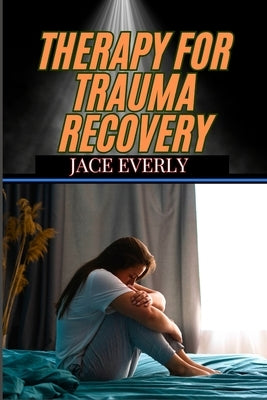 Therapy for Trauma Recovery: Healing Emotional Wounds, Overcoming PTSD, And Reclaiming Inner Peace Through Proven Strategies by Everly, Jace