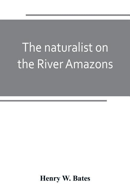 The naturalist on the River Amazons: a record of adventures, habits of animals, sketches of Brazilian and Indian life, and aspects of nature under the by W. Bates, Henry