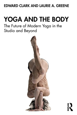 Yoga and the Body: The Future of Modern Yoga in the Studio and Beyond by Clark, Edward
