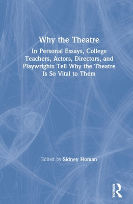 Why the Theatre: In Personal Essays, College Teachers, Actors, Directors, and Playwrights Tell Why the Theatre Is So Vital to Them by Homan, Sidney