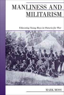 Manliness and Militarism: Educating Young Boys in Ontario for War by Moss, Mark