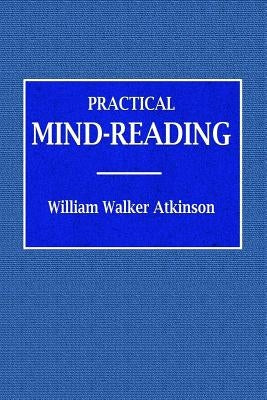 Practical Mind-Reading - A Course of Lessons on Tranference, Telepathy, Mental Currents, Mental Rapport, &c. by Atkinson, William Walker