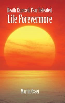 Death Exposed, Fear Defeated, Life Forevermore by Ossei, Martin
