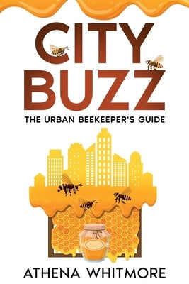 City Buzz: The Urban Beekeeper's Guide by Whitmore, Athena