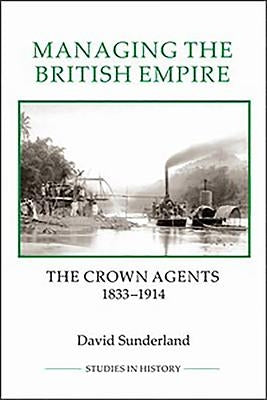 Managing the British Empire: The Crown Agents, 1833-1914 by Sunderland, David