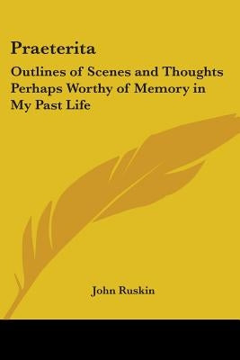Praeterita: Outlines of Scenes and Thoughts Perhaps Worthy of Memory in My Past Life by Ruskin, John