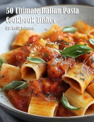 50 Ultimate Italian Pasta Cookbook Dishes by Johnson, Kelly
