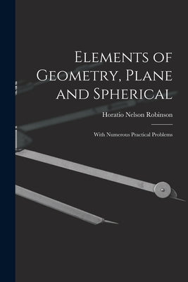 Elements of Geometry, Plane and Spherical: With Numerous Practical Problems by Robinson, Horatio Nelson