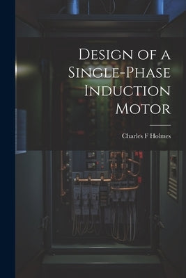 Design of a Single-phase Induction Motor by Holmes, Charles F.