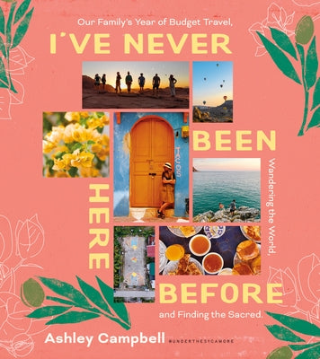 I've Never Been Here Before: Our Family's Year of Budget Travel, Wandering the World, and Finding the Sacred by Campbell, Ashley