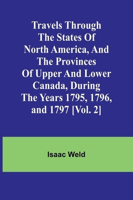 Travels through the states of North America, and the provinces of Upper and Lower Canada, during the years 1795, 1796, and 1797 [Vol. 2] by Weld, Isaac