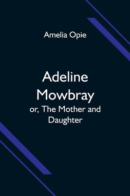 Adeline Mowbray; or, The Mother and Daughter by Opie, Amelia