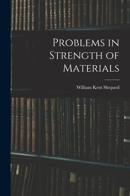 Problems in Strength of Materials by Shepard, William Kent