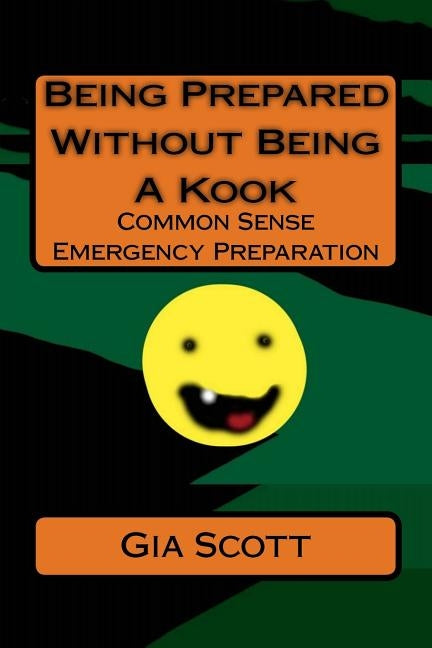 Being Prepared Without Being A Kook: Common Sense Emergency Preparation by Scott, Gia