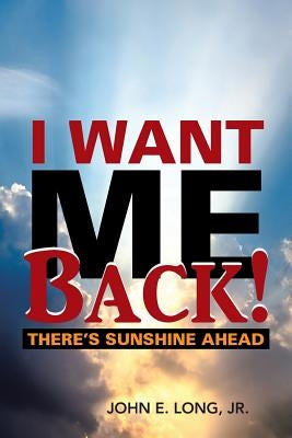 I Want ME Back!: There's Sunshine Ahead by Long, John E., Jr.
