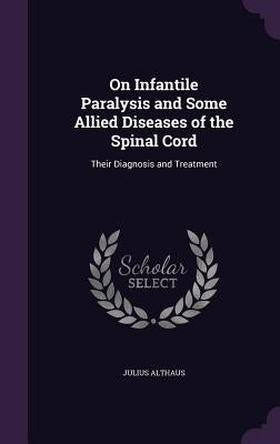 On Infantile Paralysis and Some Allied Diseases of the Spinal Cord: Their Diagnosis and Treatment by Althaus, Julius