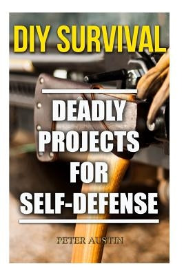 DIY Survival: Deadly Projects for Self-Defense by Austin, Peter