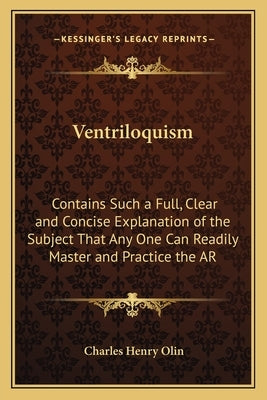 Ventriloquism: Contains Such a Full, Clear and Concise Explanation of the Subject That Any One Can Readily Master and Practice the AR by Olin, Charles Henry