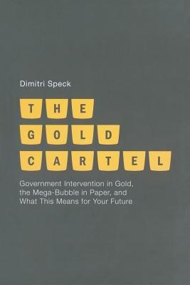 The Gold Cartel: Government Intervention in Gold, the Mega-Bubble in Paper, and What This Means for Your Future by Speck, D.