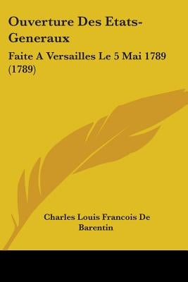Ouverture Des Etats-Generaux: Faite A Versailles Le 5 Mai 1789 (1789) by Barentin, Charles Louis Francois De