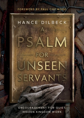 A Psalm for Unseen Servants: Encouragement for Quiet, Hidden Kingdom Work by Dilbeck, Hance