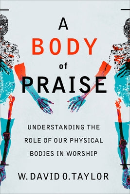 A Body of Praise: Understanding the Role of Our Physical Bodies in Worship by Taylor, W. David O.