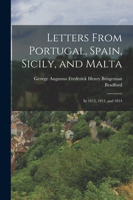 Letters From Portugal, Spain, Sicily, and Malta: In 1812, 1813, and 1814 by Augustus Frederick Henry Brisgeman Br
