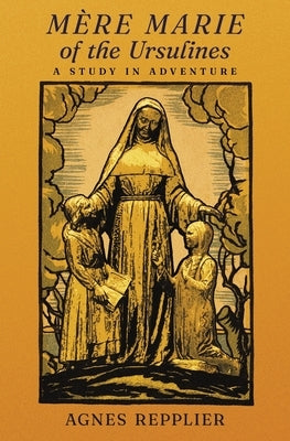 Mère Marie of the Ursulines: A Study in Adventure by Repplier, Agnes