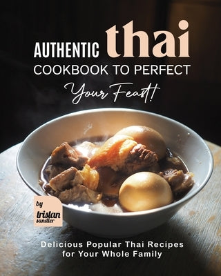 Authentic Thai Cookbook to Perfect Your Feast!: Delicious Popular Thai Recipes for Your Whole Family by Sandler, Tristan