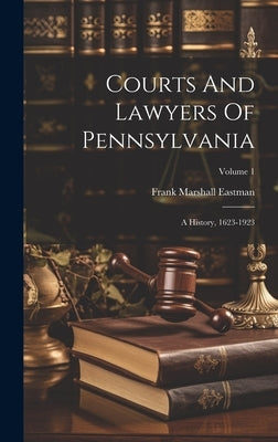 Courts And Lawyers Of Pennsylvania: A History, 1623-1923; Volume 1 by Eastman, Frank Marshall