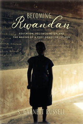 Becoming Rwandan: Education, Reconciliation, and the Making of a Post-Genocide Citizen by Russell, S. Garnett