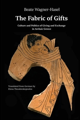 The Fabric of Gifts: Culture and Politics of Giving and Exchange in Archaic Greece by Wagner-Hasel, Beate